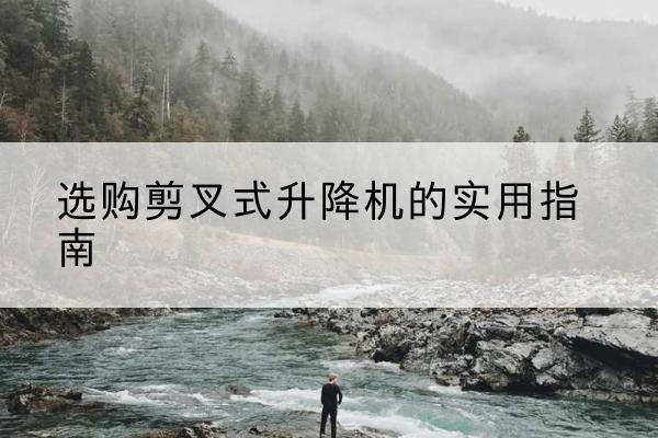 那曲剪叉式升降机怎么选-选购剪叉式升降机的实用指南