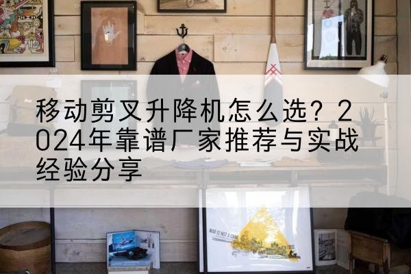 那曲升降平台厂家推荐-移动剪叉升降机怎么选?2024年靠谱厂家推荐与实战经验分享