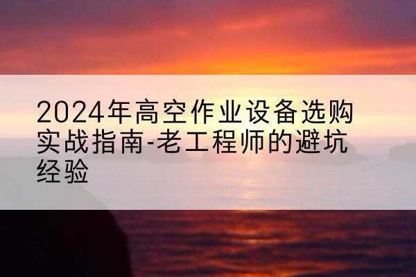 那曲高空作业升降机厂家推荐-2024年高空作业设备选购实战指南-老工程师的避坑经验