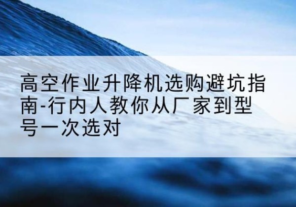 那曲升降平台厂家-高空作业升降机选购避坑指南-行内人教你从厂家到型号一次选对