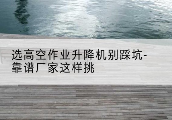 那曲剪叉式升降机厂家-选高空作业升降机别踩坑-靠谱厂家这样挑