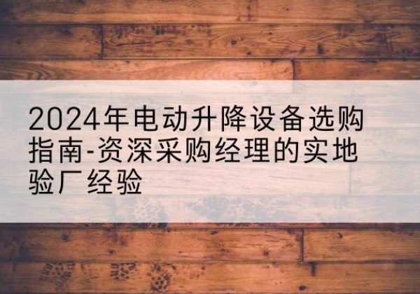 那曲电动剪叉升降平台厂家-2024年电动升降设备选购指南-资深采购经理的实地验厂经验