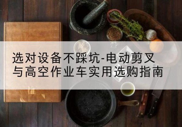 那曲电动剪叉升降平台怎么选-选对设备不踩坑-电动剪叉与高空作业车实用选购指南