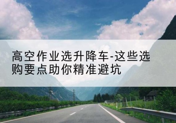 那曲升降车厂家-高空作业选升降车-这些选购要点助你*避坑