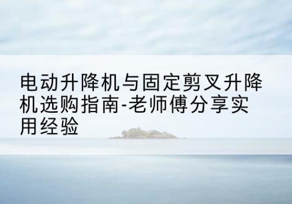 那曲电动升降机怎么选-电动升降机与固定剪叉升降机选购指南-老师傅分享实用经验