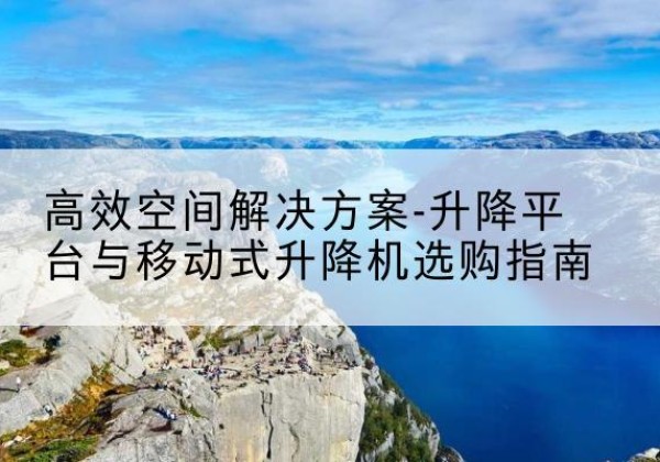 那曲升降平台厂家-*空间解决方案-升降平台与移动式升降机选购指南