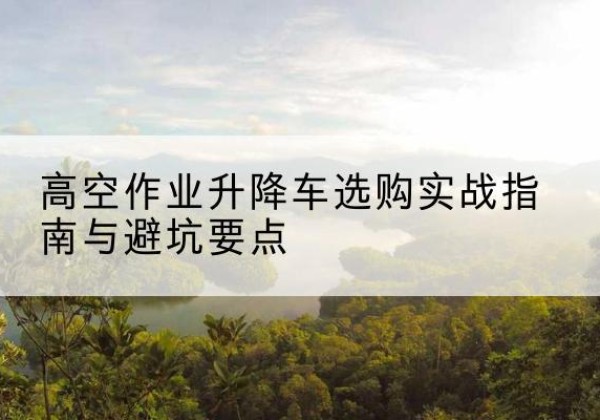 那曲升降车怎么选-高空作业升降车选购实战指南与避坑要点