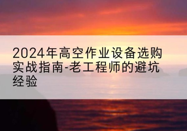 那曲高空作业升降机厂家推荐-2024年高空作业设备选购实战指南-老工程师的避坑经验